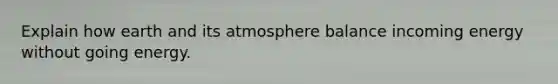 Explain how earth and its atmosphere balance incoming energy without going energy.