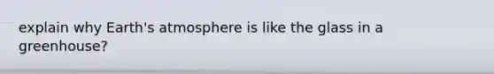 explain why Earth's atmosphere is like the glass in a greenhouse?