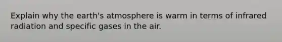 Explain why the earth's atmosphere is warm in terms of infrared radiation and specific gases in the air.