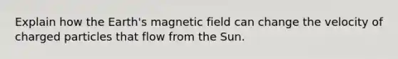 Explain how the Earth's magnetic field can change the velocity of charged particles that flow from the Sun.