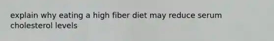 explain why eating a high fiber diet may reduce serum cholesterol levels