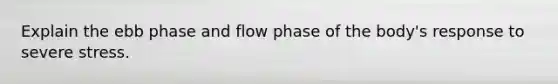 Explain the ebb phase and flow phase of the body's response to severe stress.