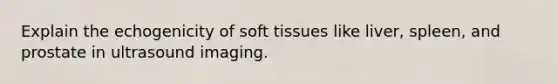 Explain the echogenicity of soft tissues like liver, spleen, and prostate in ultrasound imaging.