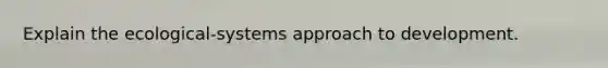 Explain the ecological-systems approach to development.