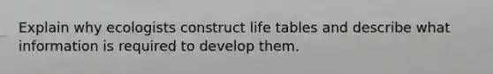 Explain why ecologists construct life tables and describe what information is required to develop them.