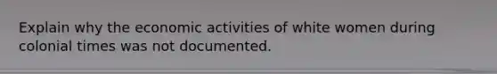 Explain why the economic activities of white women during colonial times was not documented.