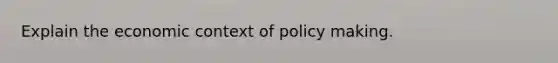 Explain the economic context of policy making.