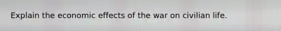 Explain the economic effects of the war on civilian life.