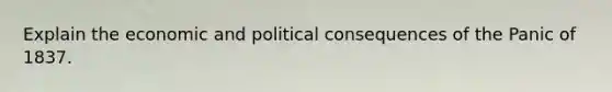 Explain the economic and political consequences of the Panic of 1837.