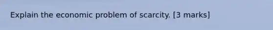 Explain the economic problem of scarcity. [3 marks]