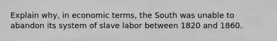 Explain why, in economic terms, the South was unable to abandon its system of slave labor between 1820 and 1860.