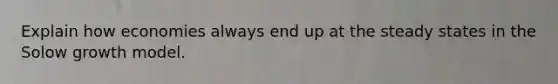 Explain how economies always end up at the steady states in the Solow growth model.