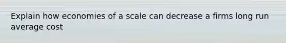 Explain how economies of a scale can decrease a firms long run average cost