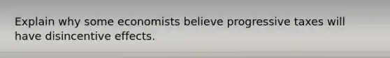 Explain why some economists believe progressive taxes will have disincentive effects.