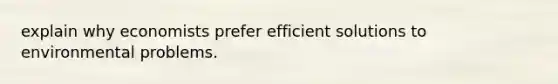 explain why economists prefer efficient solutions to environmental problems.