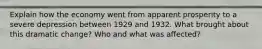 Explain how the economy went from apparent prosperity to a severe depression between 1929 and 1932. What brought about this dramatic change? Who and what was affected?