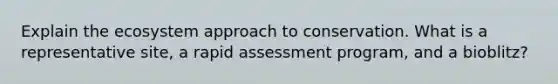 Explain <a href='https://www.questionai.com/knowledge/k49x5J3j3W-the-ecosystem' class='anchor-knowledge'>the ecosystem</a> approach to conservation. What is a representative site, a rapid assessment program, and a bioblitz?