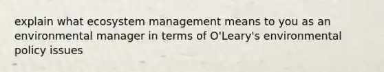 explain what ecosystem management means to you as an environmental manager in terms of O'Leary's environmental policy issues