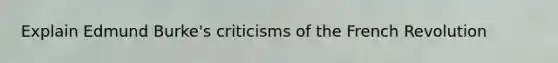 Explain Edmund Burke's criticisms of the French Revolution