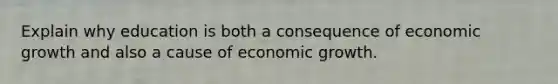 Explain why education is both a consequence of economic growth and also a cause of economic growth.