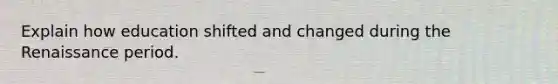 Explain how education shifted and changed during the Renaissance period.