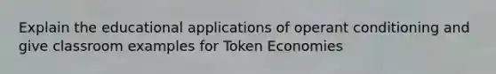 Explain the educational applications of operant conditioning and give classroom examples for Token Economies