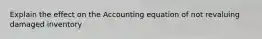 Explain the effect on the Accounting equation of not revaluing damaged inventory