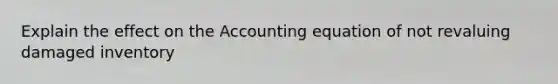 Explain the effect on the Accounting equation of not revaluing damaged inventory