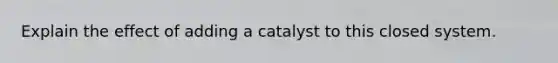 Explain the effect of adding a catalyst to this closed system.