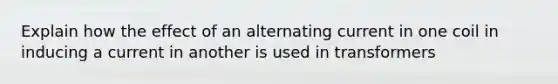 Explain how the effect of an alternating current in one coil in inducing a current in another is used in transformers