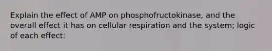 Explain the effect of AMP on phosphofructokinase, and the overall effect it has on cellular respiration and the system; logic of each effect: