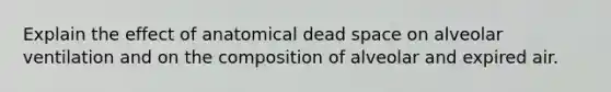 Explain the effect of anatomical dead space on alveolar ventilation and on the composition of alveolar and expired air.