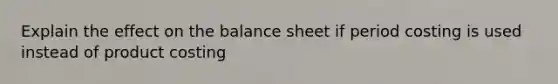 Explain the effect on the balance sheet if period costing is used instead of product costing