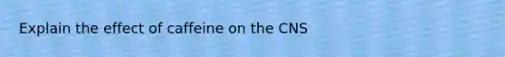 Explain the effect of caffeine on the CNS