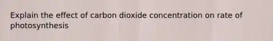 Explain the effect of carbon dioxide concentration on rate of photosynthesis