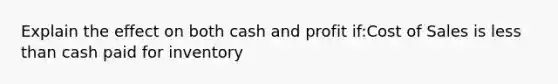 Explain the effect on both cash and profit if:Cost of Sales is less than cash paid for inventory