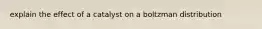 explain the effect of a catalyst on a boltzman distribution
