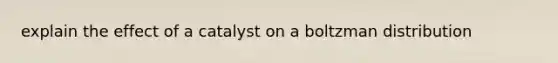 explain the effect of a catalyst on a boltzman distribution