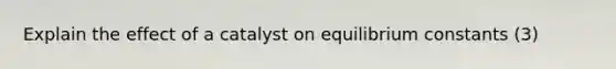 Explain the effect of a catalyst on equilibrium constants (3)