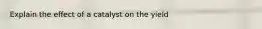 Explain the effect of a catalyst on the yield