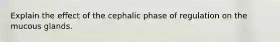 Explain the effect of the cephalic phase of regulation on the mucous glands.