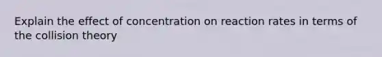 Explain the effect of concentration on reaction rates in terms of the collision theory