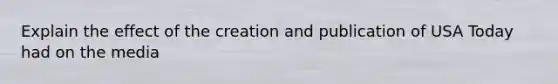 Explain the effect of the creation and publication of USA Today had on the media