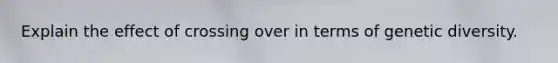 Explain the effect of crossing over in terms of genetic diversity.