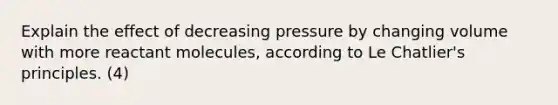 Explain the effect of decreasing pressure by changing volume with more reactant molecules, according to Le Chatlier's principles. (4)