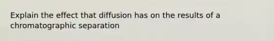 Explain the effect that diffusion has on the results of a chromatographic separation