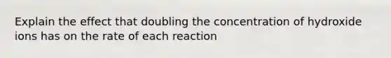 Explain the effect that doubling the concentration of hydroxide ions has on the rate of each reaction