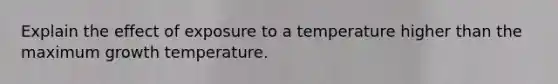 Explain the effect of exposure to a temperature higher than the maximum growth temperature.