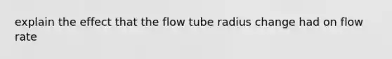 explain the effect that the flow tube radius change had on flow rate