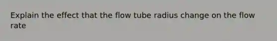 Explain the effect that the flow tube radius change on the flow rate